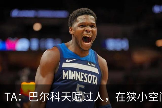 TA：巴尔科天赋过人，在狭小空间摆脱、传威胁球能力极其突出